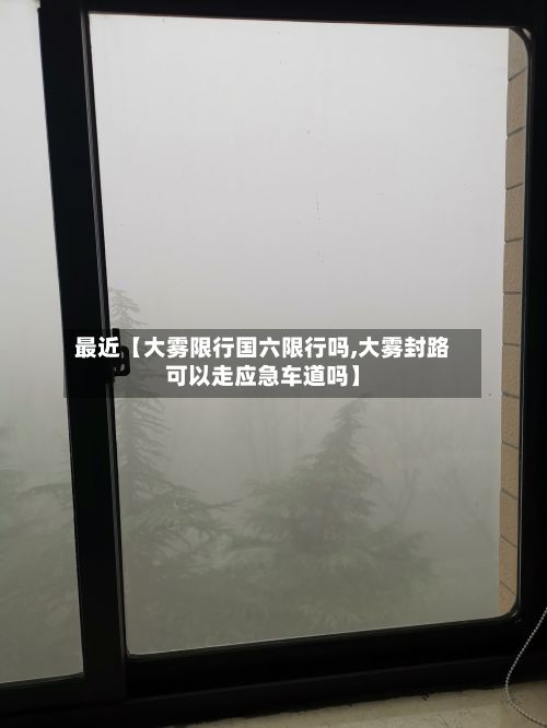 最近【大雾限行国六限行吗,大雾封路可以走应急车道吗】