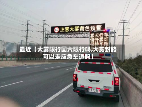 最近【大雾限行国六限行吗,大雾封路可以走应急车道吗】-第2张图片