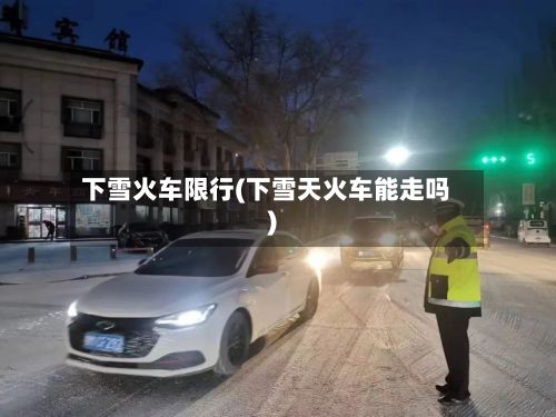 下雪火车限行(下雪天火车能走吗)