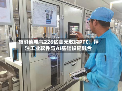 施耐德电气226亿美元收购PTC，押注工业软件与AI基础设施融合-第2张图片