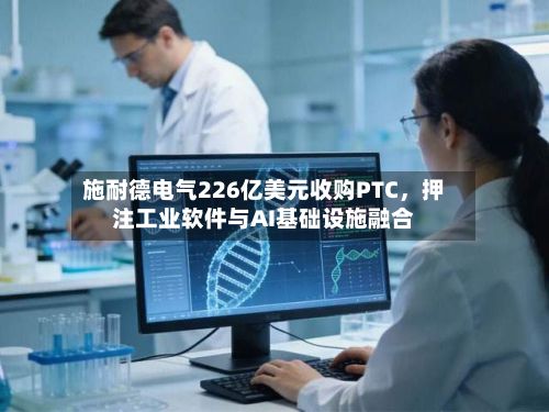 施耐德电气226亿美元收购PTC，押注工业软件与AI基础设施融合-第3张图片