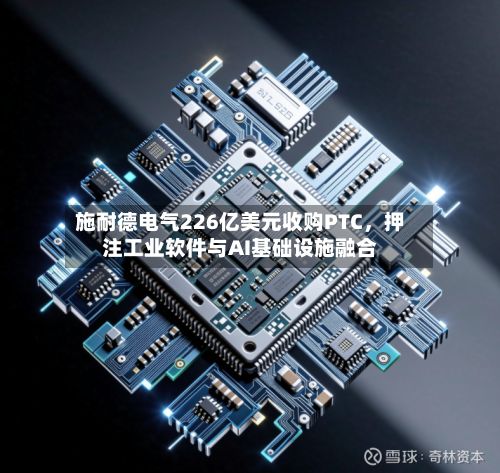 施耐德电气226亿美元收购PTC，押注工业软件与AI基础设施融合