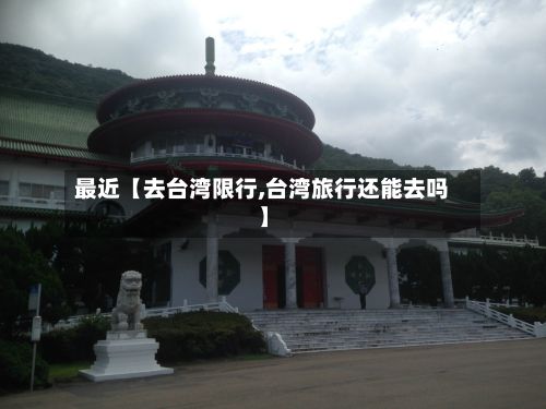 最近【去台湾限行,台湾旅行还能去吗】