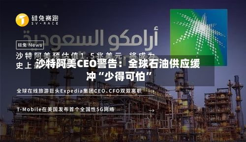 沙特阿美CEO警告：全球石油供应缓冲“少得可怕”-第2张图片