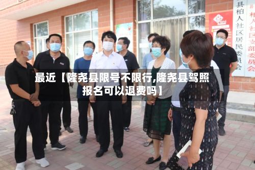 最近【隆尧县限号不限行,隆尧县驾照报名可以退费吗】