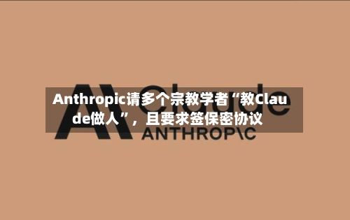 Anthropic请多个宗教学者“教Claude做人”，且要求签保密协议