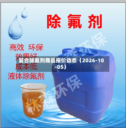 复合除氟剂商品报价动态（2026-10-05）-第3张图片