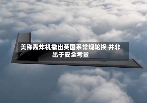 美称轰炸机撤出英国系常规轮换 并非出于安全考量-第2张图片