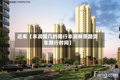 近来【丰润国几的限行丰润林荫路货车限行时间】