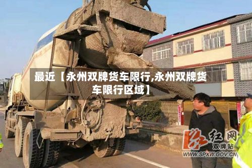 最近【永州双牌货车限行,永州双牌货车限行区域】