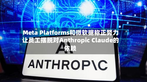 Meta Platforms和微软据称正努力让员工摆脱对Anthropic Claude的依赖-第2张图片