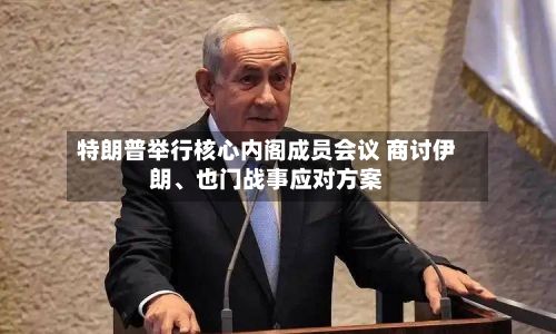 特朗普举行核心内阁成员会议 商讨伊朗、也门战事应对方案-第2张图片