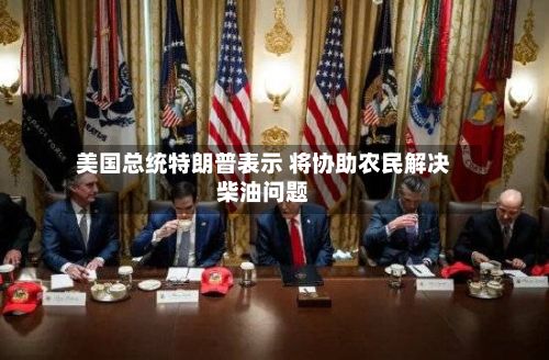美国总统特朗普表示 将协助农民解决柴油问题