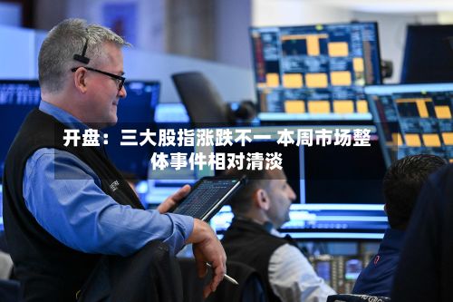 开盘:三大股指涨跌不一 本周市场整体事件相对清淡-第1张图片