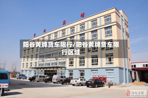 阳谷黄牌货车限行/阳谷黄牌货车限行区域-第1张图片