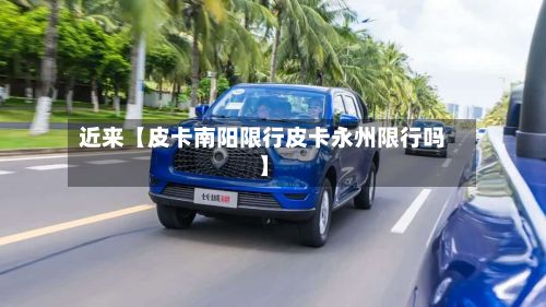 近来【皮卡南阳限行皮卡永州限行吗】-第2张图片