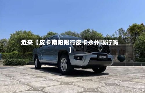 近来【皮卡南阳限行皮卡永州限行吗】