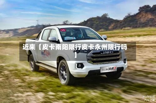 近来【皮卡南阳限行皮卡永州限行吗】-第3张图片