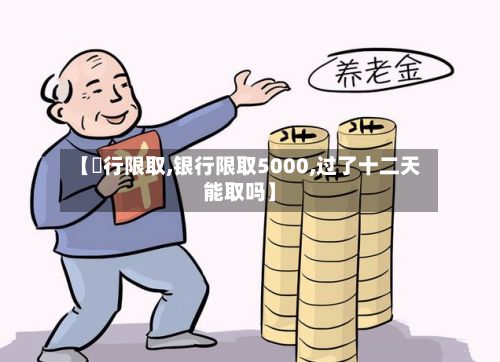 【銀行限取,银行限取5000,过了十二天能取吗】-第2张图片