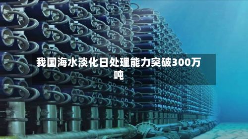 我国海水淡化日处理能力突破300万吨-第2张图片