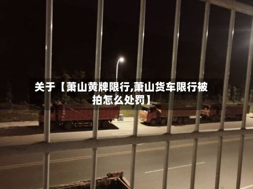 关于【萧山黄牌限行,萧山货车限行被拍怎么处罚】