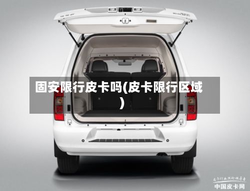 固安限行皮卡吗(皮卡限行区域)