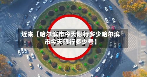 近来【哈尔滨市今天限行多少哈尔滨市今天限行多少号】