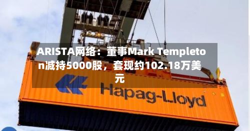 ARISTA网络：董事Mark Templeton减持5000股，套现约102.18万美元