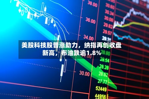 美股科技股普涨助力，纳指再创收盘新高，布油跌逾1.8%