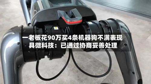 一老板花90万买4条机器狗不满表现 具微科技:已通过协商妥善处理-第2张图片
