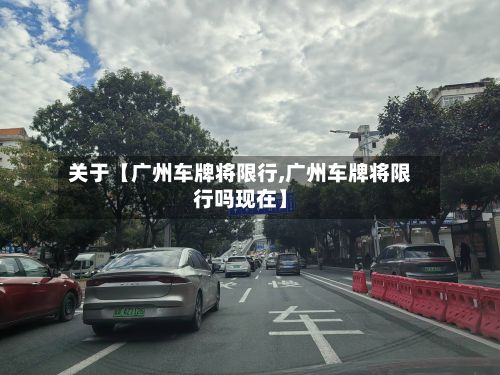 关于【广州车牌将限行,广州车牌将限行吗现在】