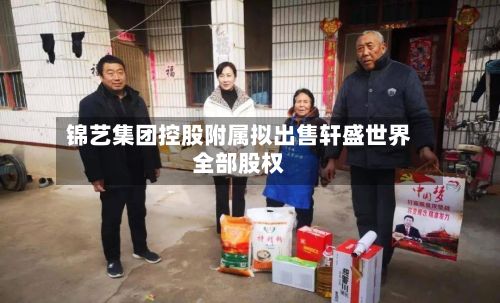 锦艺集团控股附属拟出售轩盛世界全部股权-第2张图片