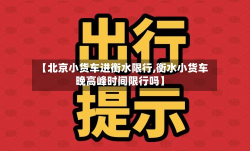 【北京小货车进衡水限行,衡水小货车晚高峰时间限行吗】-第2张图片