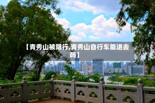 【青秀山被限行,青秀山自行车能进去吗】-第2张图片