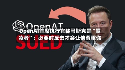OpenAI首席执行官称马斯克是“霸凌者”：必要时反击才会让他尊重你