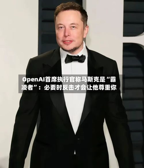 OpenAI首席执行官称马斯克是“霸凌者	”：必要时反击才会让他尊重你-第3张图片