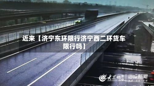 近来【济宁东环限行济宁西二环货车限行吗】