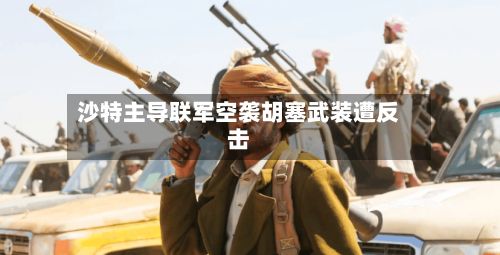 沙特主导联军空袭胡塞武装遭反击-第2张图片
