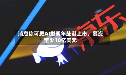 消息称可灵AI拟明年赴港上市，募资至少10亿美元-第2张图片
