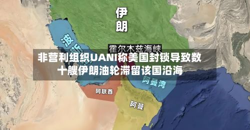 非营利组织UANI称美国封锁导致数十艘伊朗油轮滞留该国沿海