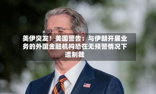 美伊突发！美国警告：与伊朗开展业务的外国金融机构恐在无预警情况下遭制裁