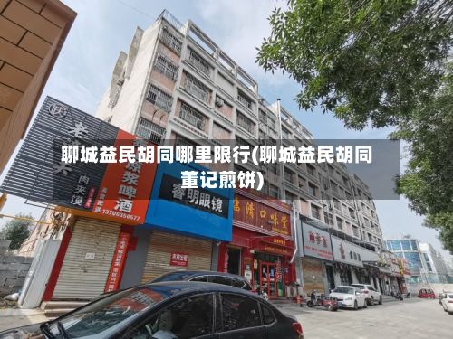 聊城益民胡同哪里限行(聊城益民胡同董记煎饼)-第2张图片