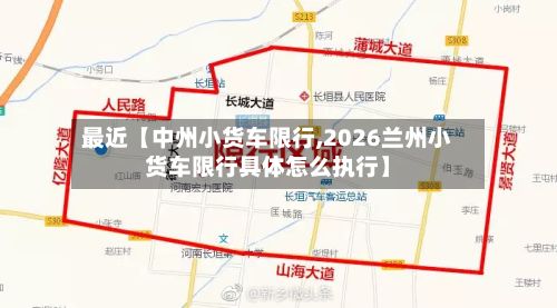 最近【中州小货车限行,2026兰州小货车限行具体怎么执行】-第2张图片
