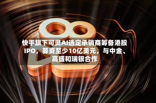 快手旗下可灵AI选定承销商筹备港股IPO	，募资至少10亿美元，与中金、高盛和瑞银合作-第3张图片