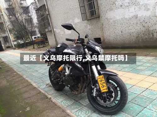 最近【义乌摩托限行,义乌禁摩托吗】