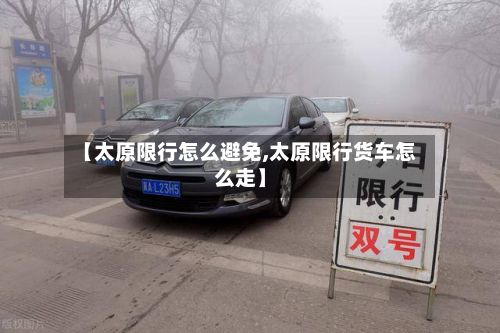 【太原限行怎么避免,太原限行货车怎么走】-第2张图片