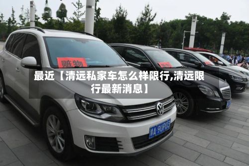 最近【清远私家车怎么样限行,清远限行最新消息】