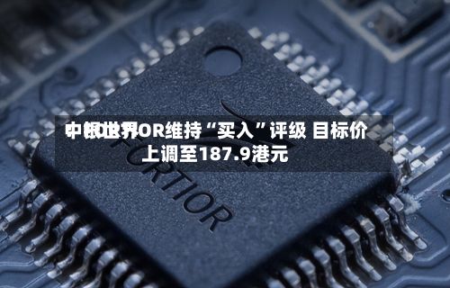 中银世界：FORTIOR维持“买入”评级 目标价上调至187.9港元-第1张图片