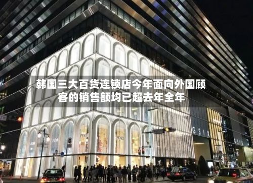 韩国三大百货连锁店今年面向外国顾客的销售额均已超去年全年-第2张图片
