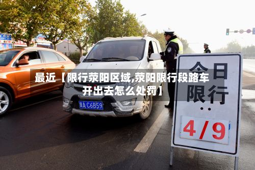 最近【限行荥阳区域,荥阳限行段路车开出去怎么处罚】